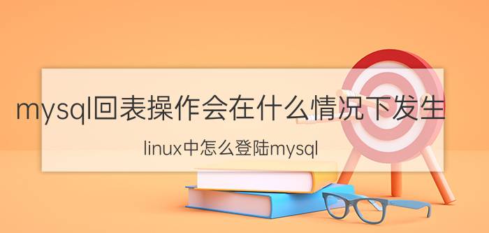 mysql回表操作会在什么情况下发生 linux中怎么登陆mysql？